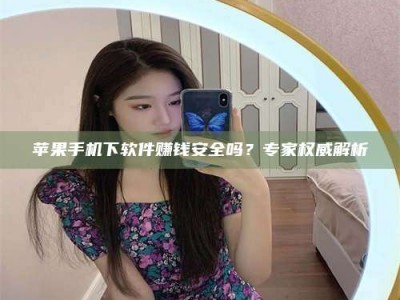 潮州苹果手机下软件赚钱安全吗？专家权威解析