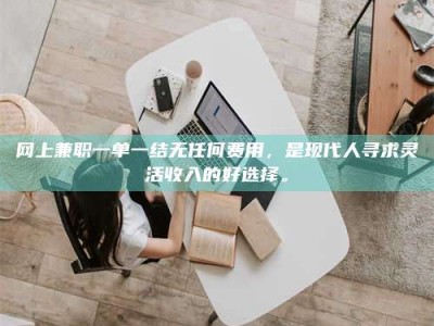 潮州网上兼职一单一结无任何费用，是现代人寻求灵活收入的好选择。