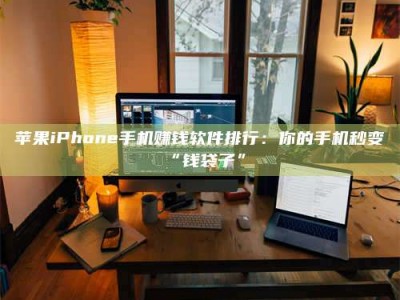 潮州苹果iPhone手机赚钱软件排行：你的手机秒变“钱袋子”