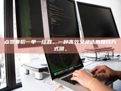 潮州点赞兼职一单一结群，一种高效又灵活的赚钱方式哦。