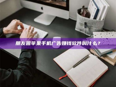 潮州朋友圈苹果手机广告赚钱软件叫什么？