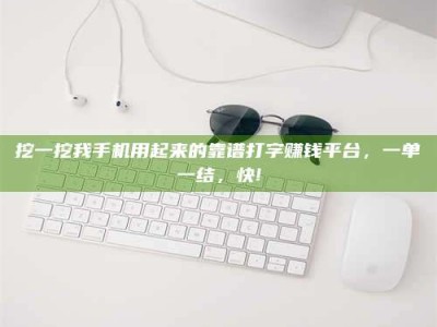 潮州挖一挖我手机用起来的靠谱打字赚钱平台，一单一结，快!