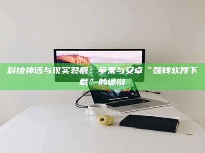 潮州科技神话与现实裂痕：苹果与安卓“赚钱软件下载”的诡辩