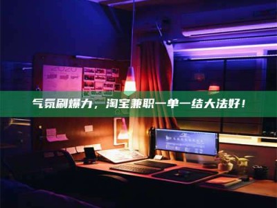 潮州气氛刷爆力，淘宝兼职一单一结大法好！