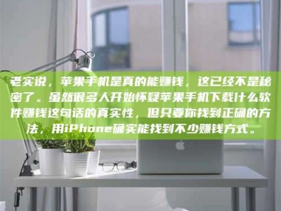 潮州老实说，苹果手机是真的能赚钱，这已经不是秘密了。虽然很多人开始怀疑苹果手机下载什么软件赚钱这句话的真实性，但只要你找到正确的方法，用iPhone确实能找到不少赚钱方式。