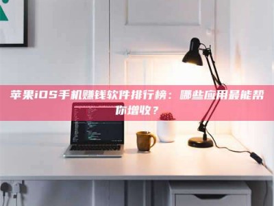 潮州苹果iOS手机赚钱软件排行榜：哪些应用最能帮你增收？