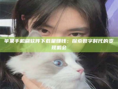 潮州苹果手机刷软件下载量赚钱：探索数字时代的变现机会