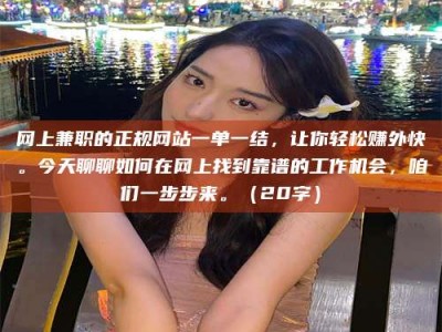 潮州网上兼职的正规网站一单一结，让你轻松赚外快。今天聊聊如何在网上找到靠谱的工作机会，咱们一步步来。（20字）